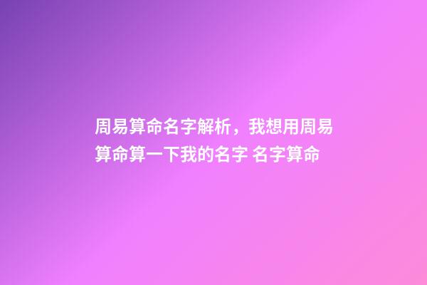 周易算命名字解析，我想用周易算命算一下我的名字 名字算命-第1張-觀點-玄機派